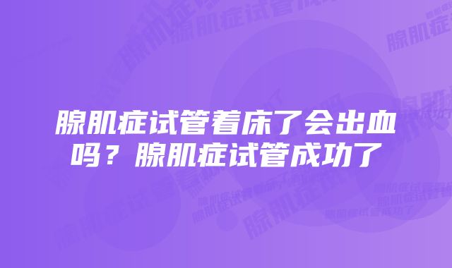 腺肌症试管着床了会出血吗？腺肌症试管成功了