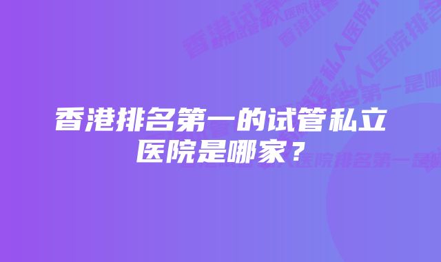 香港排名第一的试管私立医院是哪家？