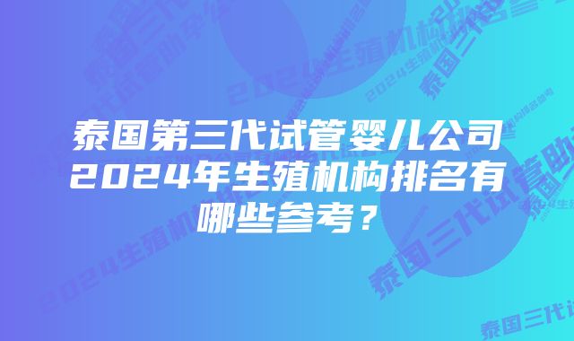 泰国第三代试管婴儿公司2024年生殖机构排名有哪些参考？