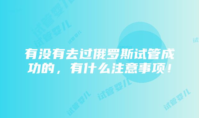 有没有去过俄罗斯试管成功的，有什么注意事项！