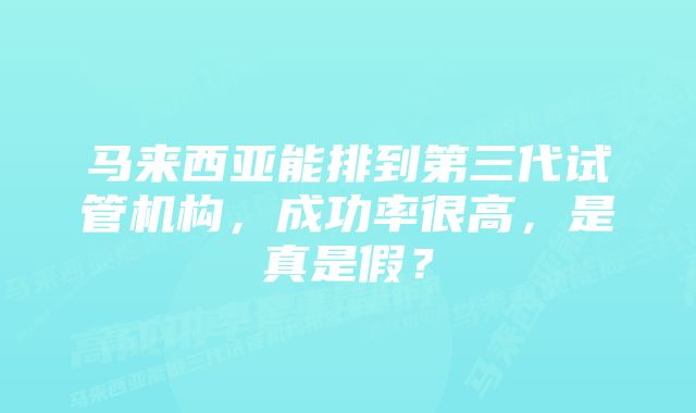 马来西亚能排到第三代试管机构，成功率很高，是真是假？