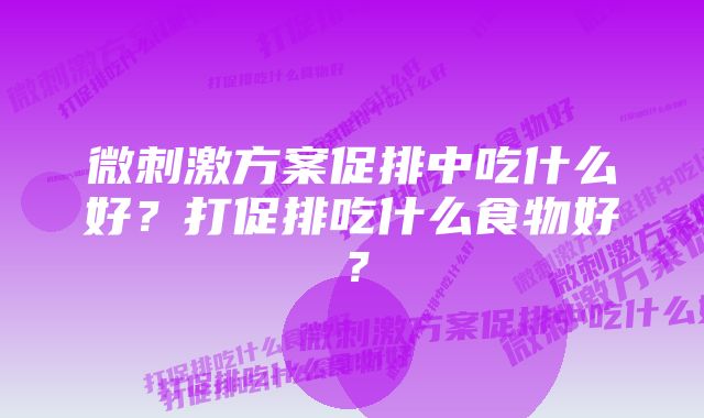 微刺激方案促排中吃什么好？打促排吃什么食物好？