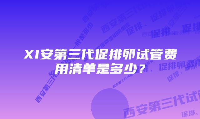 Xi安第三代促排卵试管费用清单是多少？