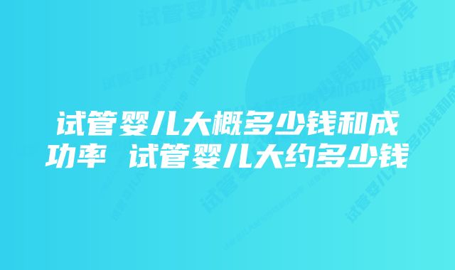 试管婴儿大概多少钱和成功率 试管婴儿大约多少钱