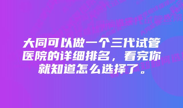 大同可以做一个三代试管医院的详细排名，看完你就知道怎么选择了。