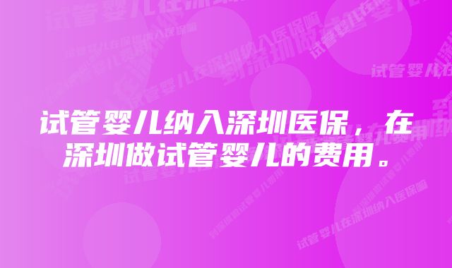 试管婴儿纳入深圳医保，在深圳做试管婴儿的费用。