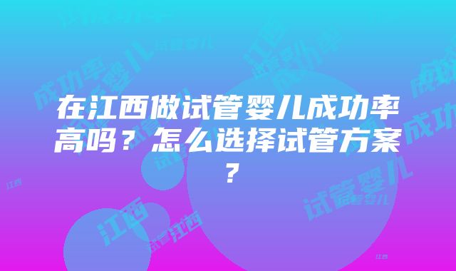 在江西做试管婴儿成功率高吗？怎么选择试管方案？