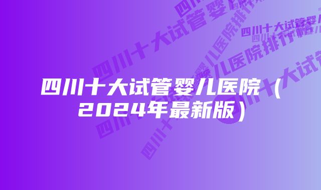 四川十大试管婴儿医院（2024年最新版）