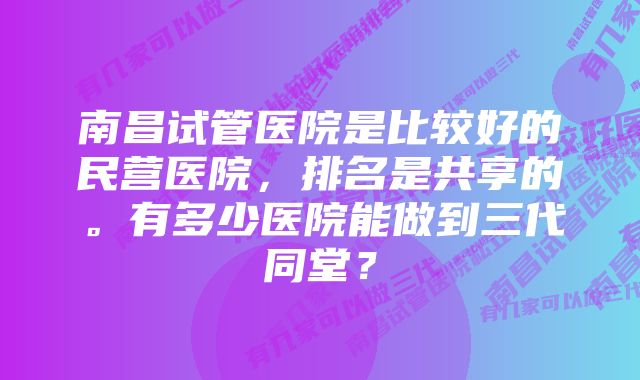 南昌试管医院是比较好的民营医院，排名是共享的。有多少医院能做到三代同堂？