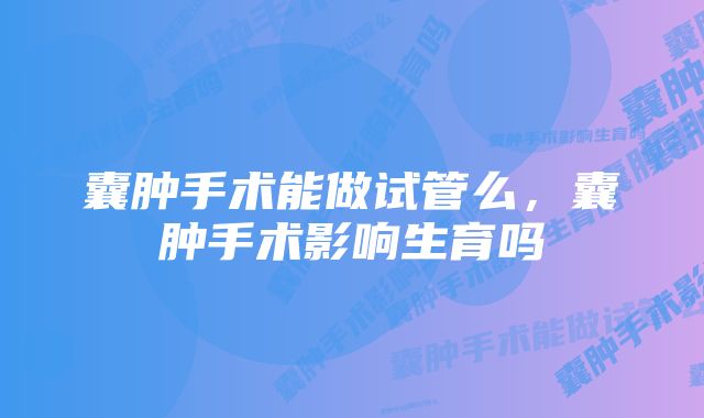 囊肿手术能做试管么，囊肿手术影响生育吗