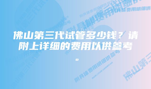 佛山第三代试管多少钱？请附上详细的费用以供参考。