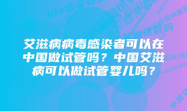 艾滋病病毒感染者可以在中国做试管吗？中国艾滋病可以做试管婴儿吗？