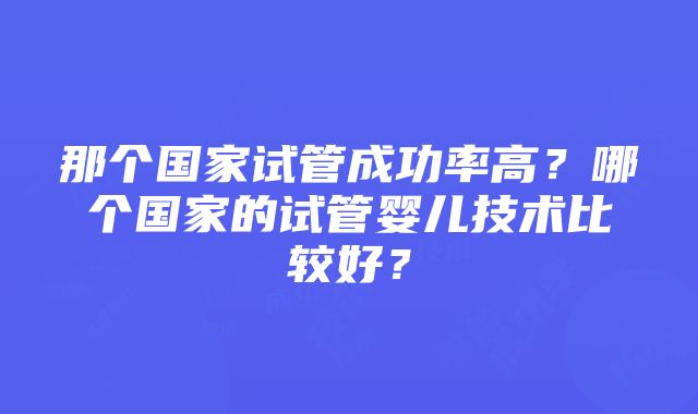 那个国家试管成功率高？哪个国家的试管婴儿技术比较好？