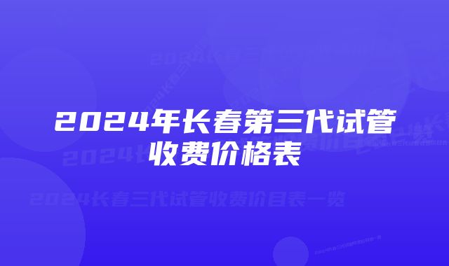 2024年长春第三代试管收费价格表