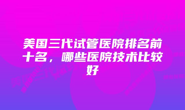 美国三代试管医院排名前十名，哪些医院技术比较好