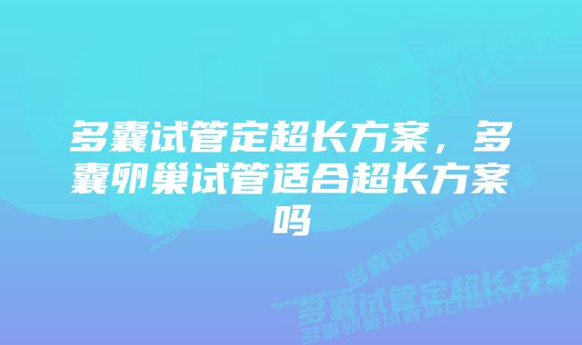 多囊试管定超长方案，多囊卵巢试管适合超长方案吗