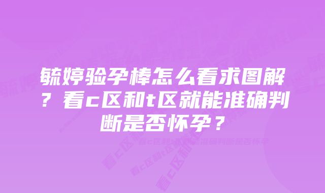 毓婷验孕棒怎么看求图解？看c区和t区就能准确判断是否怀孕？