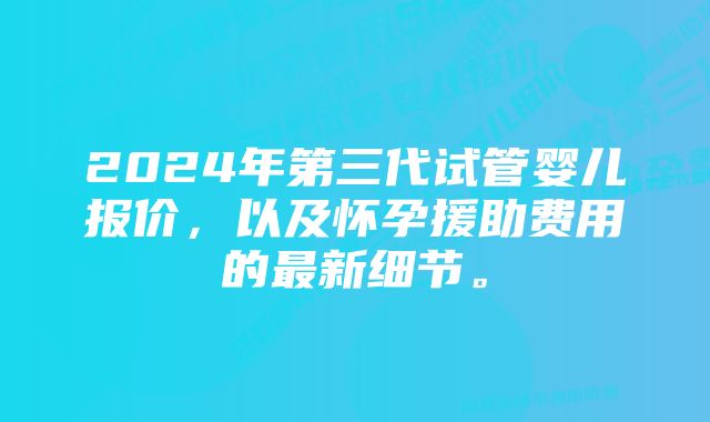 2024年第三代试管婴儿报价，以及怀孕援助费用的最新细节。