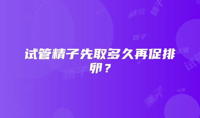 试管精子先取多久再促排卵？