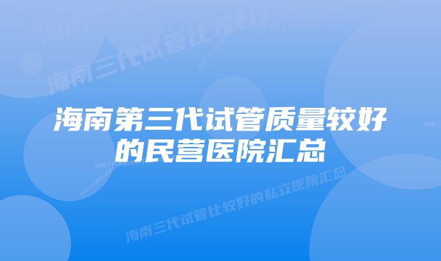 海南第三代试管质量较好的民营医院汇总