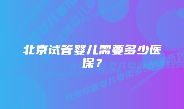 北京试管婴儿需要多少医保？