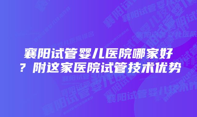 襄阳试管婴儿医院哪家好？附这家医院试管技术优势