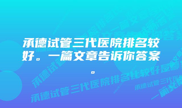 承德试管三代医院排名较好。一篇文章告诉你答案。