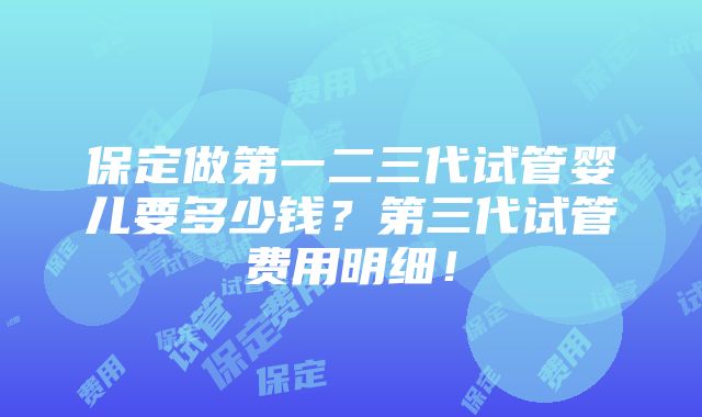 保定做第一二三代试管婴儿要多少钱？第三代试管费用明细！