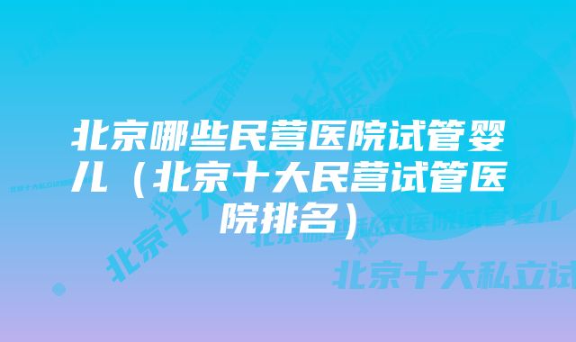 北京哪些民营医院试管婴儿（北京十大民营试管医院排名）