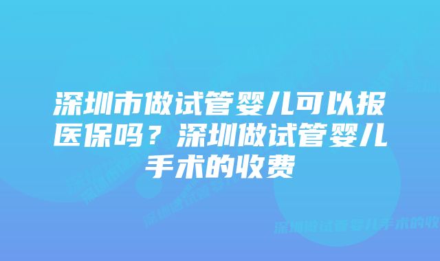 深圳市做试管婴儿可以报医保吗？深圳做试管婴儿手术的收费