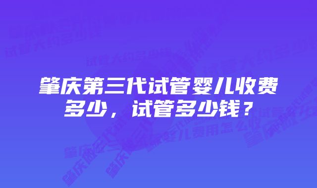 肇庆第三代试管婴儿收费多少，试管多少钱？