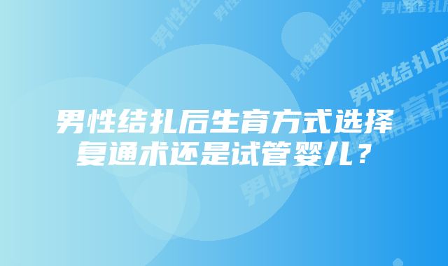 男性结扎后生育方式选择复通术还是试管婴儿？