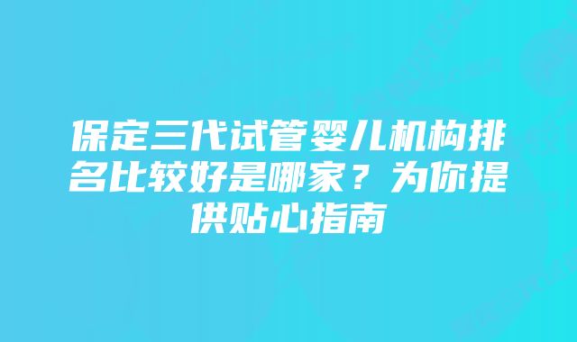 保定三代试管婴儿机构排名比较好是哪家？为你提供贴心指南