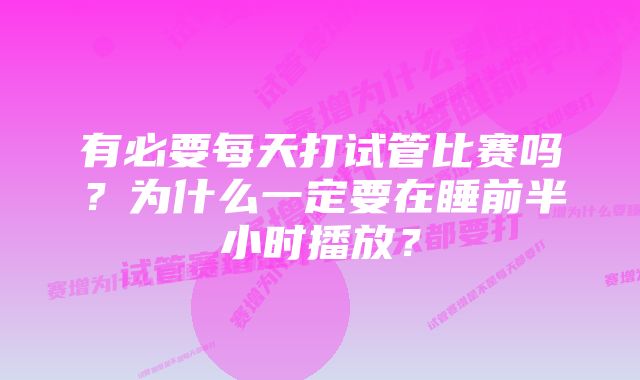 有必要每天打试管比赛吗？为什么一定要在睡前半小时播放？