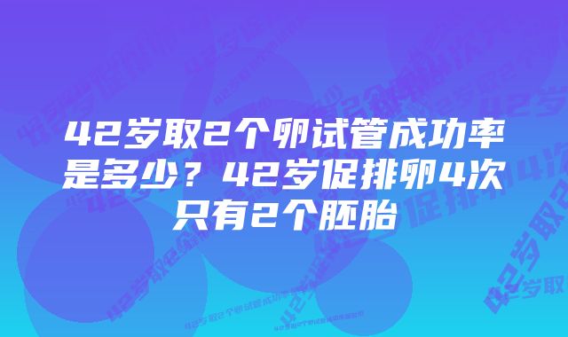 42岁取2个卵试管成功率是多少？42岁促排卵4次只有2个胚胎