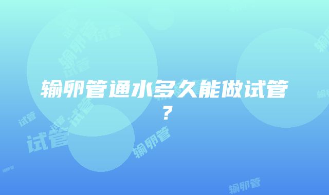 输卵管通水多久能做试管？