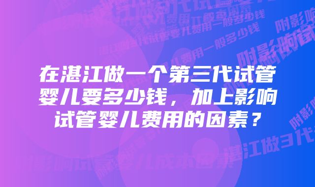 在湛江做一个第三代试管婴儿要多少钱，加上影响试管婴儿费用的因素？