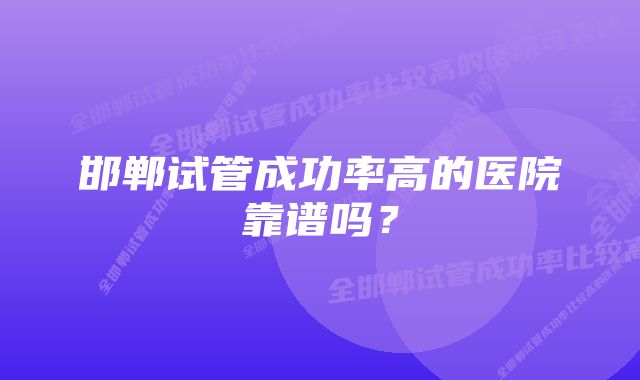 邯郸试管成功率高的医院靠谱吗？