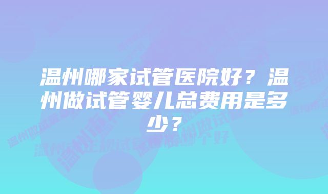 温州哪家试管医院好？温州做试管婴儿总费用是多少？