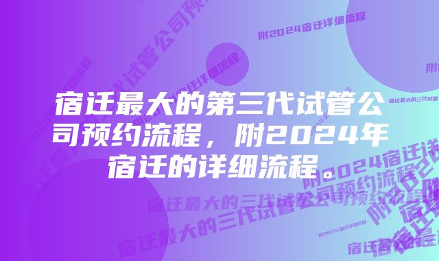 宿迁最大的第三代试管公司预约流程，附2024年宿迁的详细流程。