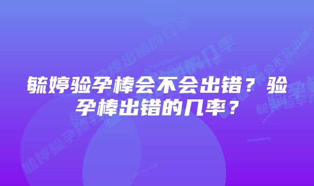 毓婷验孕棒会不会出错？验孕棒出错的几率？