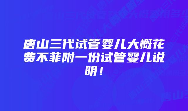 唐山三代试管婴儿大概花费不菲附一份试管婴儿说明！