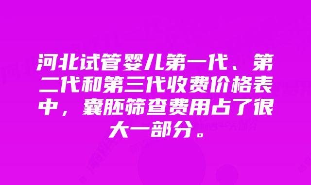 河北试管婴儿第一代、第二代和第三代收费价格表中，囊胚筛查费用占了很大一部分。