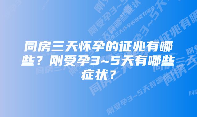 同房三天怀孕的征兆有哪些？刚受孕3~5天有哪些症状？