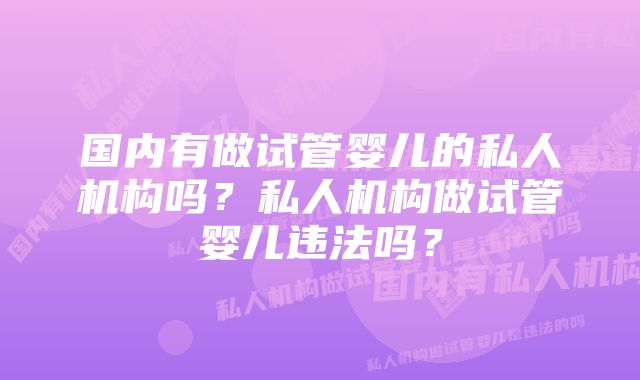 国内有做试管婴儿的私人机构吗？私人机构做试管婴儿违法吗？