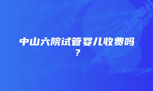 中山六院试管婴儿收费吗？