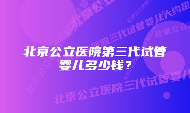 北京公立医院第三代试管婴儿多少钱？