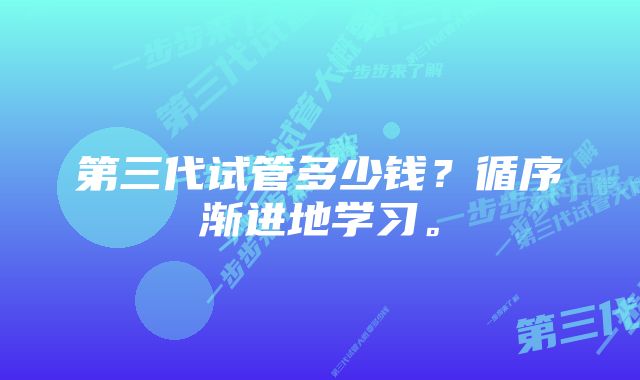 第三代试管多少钱？循序渐进地学习。