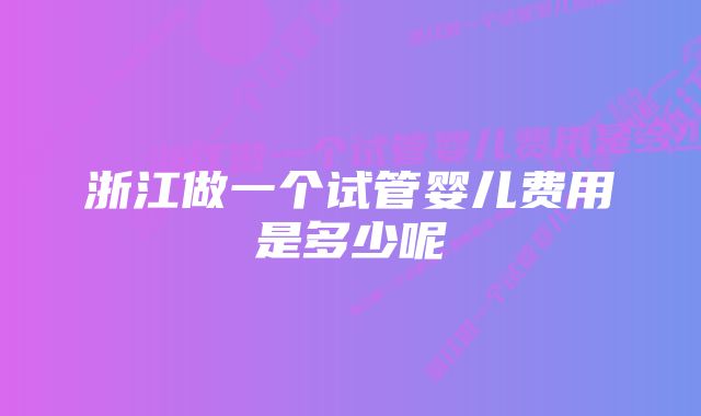 浙江做一个试管婴儿费用是多少呢