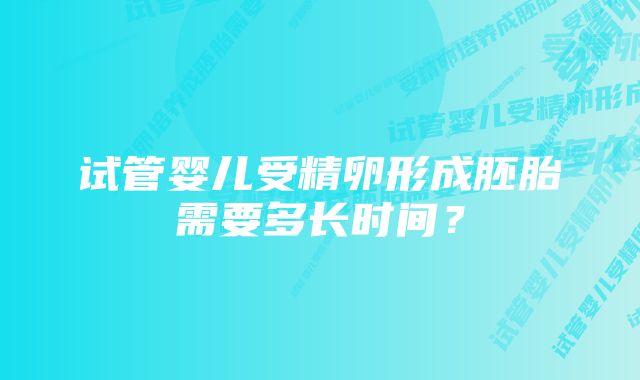 试管婴儿受精卵形成胚胎需要多长时间？